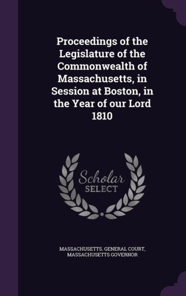 Proceedings Of The Legislature Of The Commonwealth Of Massachusetts, In Session At Boston, In The Year Of Our Lord 1810