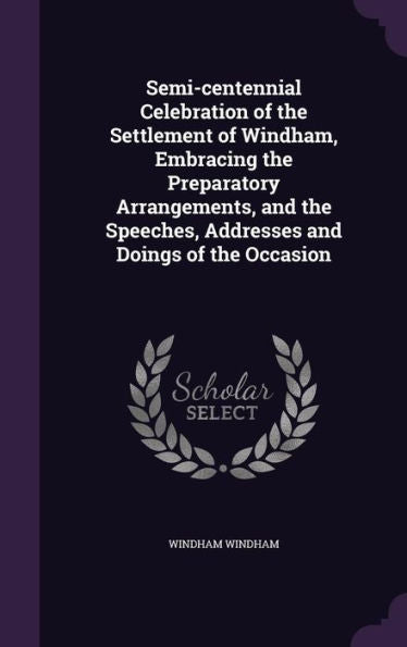 Semi-Centennial Celebration Of The Settlement Of Windham, Embracing The Preparatory Arrangements, And The Speeches, Addresses And Doings Of The Occasion