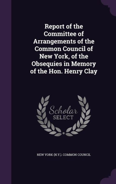 Report Of The Committee Of Arrangements Of The Common Council Of New York, Of The Obsequies In Memory Of The Hon. Henry Clay