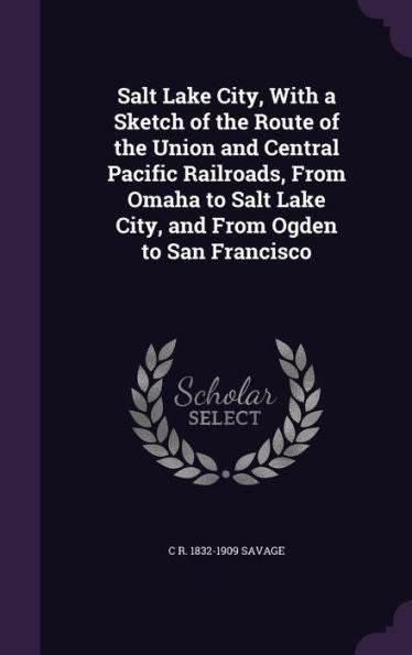 Salt Lake City, With A Sketch Of The Route Of The Union And Central Pacific Railroads, From Omaha To Salt Lake City, And From Ogden To San Francisco