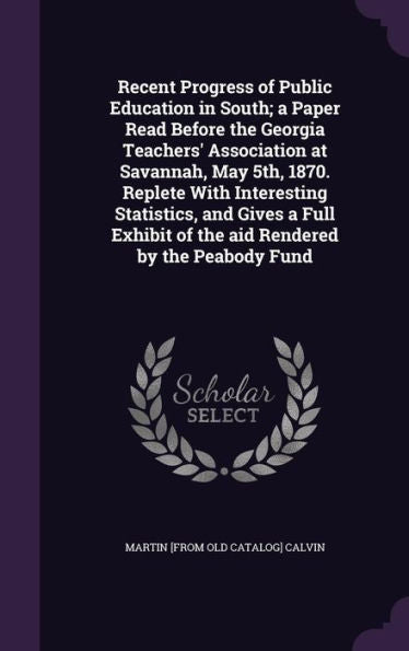 Recent Progress Of Public Education In South; A Paper Read Before The Georgia Teachers' Association At Savannah, May 5Th, 1870. Replete With ... Of The Aid Rendered By The Peabody Fund