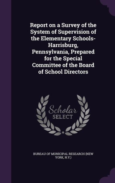 Report On A Survey Of The System Of Supervision Of The Elementary Schools-Harrisburg, Pennsylvania, Prepared For The Special Committee Of The Board Of School Directors
