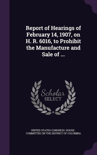 Report Of Hearings Of February 14, 1907, On H. R. 6016, To Prohibit The Manufacture And Sale Of ...