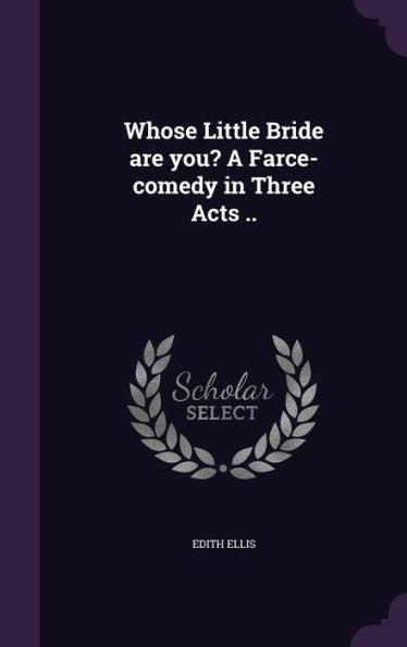 Whose Little Bride Are You? A Farce-Comedy In Three Acts ..