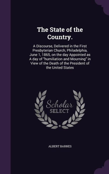 The State Of The Country.: A Discourse, Delivered In The First Presbyterian Church, Philadelphia, June 1, 1865, On The Day Appointed As A Day Of ... Death Of The President Of The United States