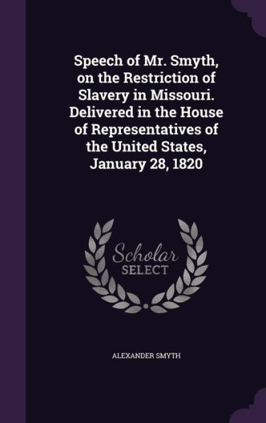 Speech Of Mr. Smyth, On The Restriction Of Slavery In Missouri. Delivered In The House Of Representatives Of The United States, January 28, 1820