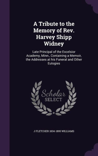 A Tribute To The Memory Of Rev. Harvey Shipp Widney: Late Principal Of The Excelsior Academy, Minn., Containing A Memoir, The Addresses At His Funeral And Other Eulogies