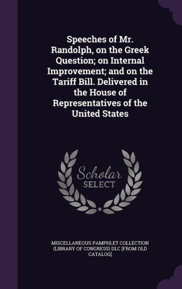 Speeches Of Mr. Randolph, On The Greek Question; On Internal Improvement; And On The Tariff Bill. Delivered In The House Of Representatives Of The United States