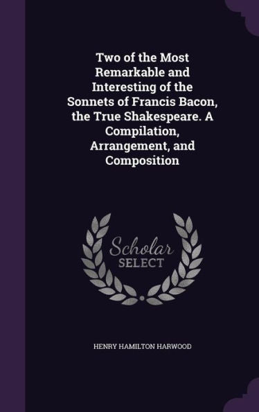 Two Of The Most Remarkable And Interesting Of The Sonnets Of Francis Bacon, The True Shakespeare. A Compilation, Arrangement, And Composition