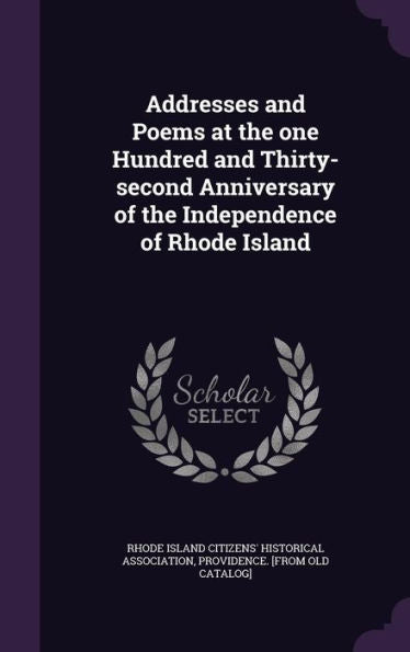 Addresses And Poems At The One Hundred And Thirty-Second Anniversary Of The Independence Of Rhode Island