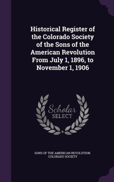 Historical Register Of The Colorado Society Of The Sons Of The American Revolution From July 1, 1896, To November 1, 1906