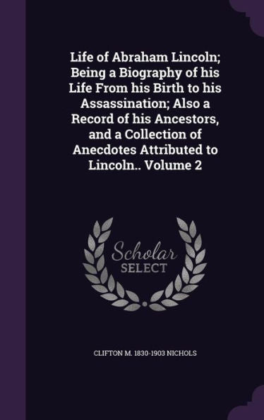 Life Of Abraham Lincoln; Being A Biography Of His Life From His Birth To His Assassination; Also A Record Of His Ancestors, And A Collection Of Anecdotes Attributed To Lincoln.. Volume 2