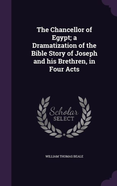 The Chancellor Of Egypt; A Dramatization Of The Bible Story Of Joseph And His Brethren, In Four Acts