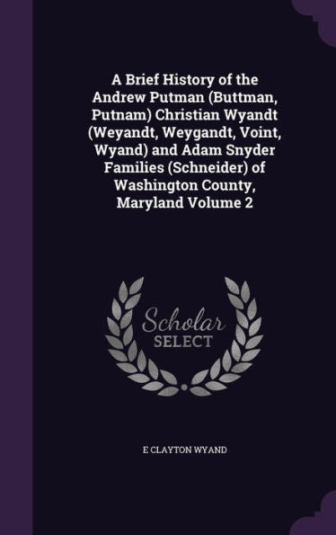 A Brief History Of The Andrew Putman (Buttman, Putnam) Christian Wyandt (Weyandt, Weygandt, Voint, Wyand) And Adam Snyder Families (Schneider) Of Washington County, Maryland Volume 2