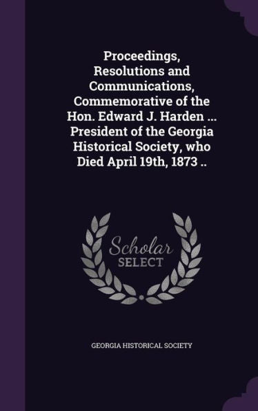 Proceedings, Resolutions And Communications, Commemorative Of The Hon. Edward J. Harden ... President Of The Georgia Historical Society, Who Died April 19Th, 1873 ..