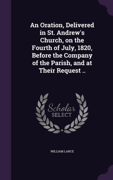 An Oration, Delivered In St. Andrew's Church, On The Fourth Of July, 1820, Before The Company Of The Parish, And At Their Request ..