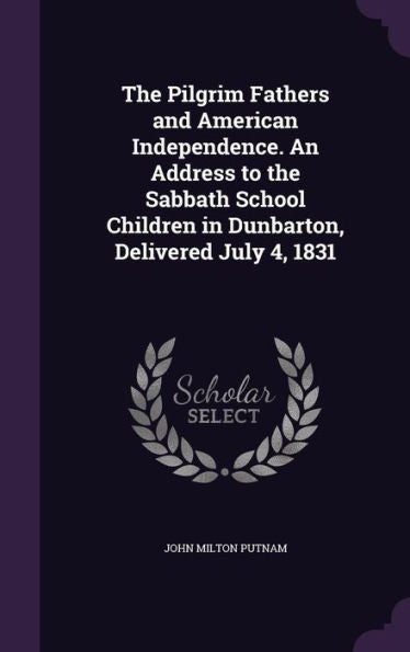 The Pilgrim Fathers And American Independence. An Address To The Sabbath School Children In Dunbarton, Delivered July 4, 1831