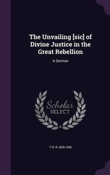 The Unvailing [Sic] Of Divine Justice In The Great Rebellion: A Sermon