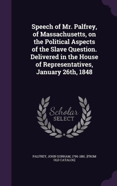 Speech Of Mr. Palfrey, Of Massachusetts, On The Political Aspects Of The Slave Question. Delivered In The House Of Representatives, January 26Th, 1848