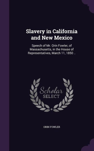 Slavery In California And New Mexico: Speech Of Mr. Orin Fowler, Of Massachusetts, In The House Of Representatives, March 11, 1850 ..