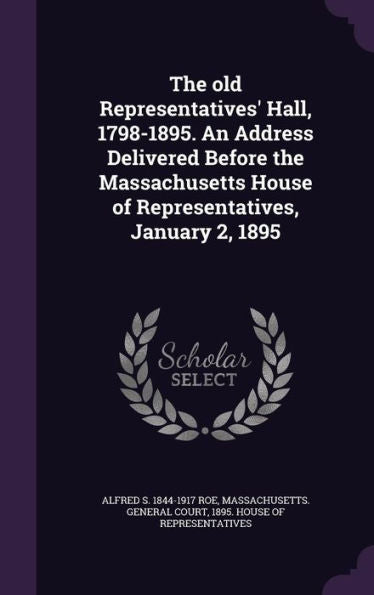 The Old Representatives' Hall, 1798-1895. An Address Delivered Before The Massachusetts House Of Representatives, January 2, 1895