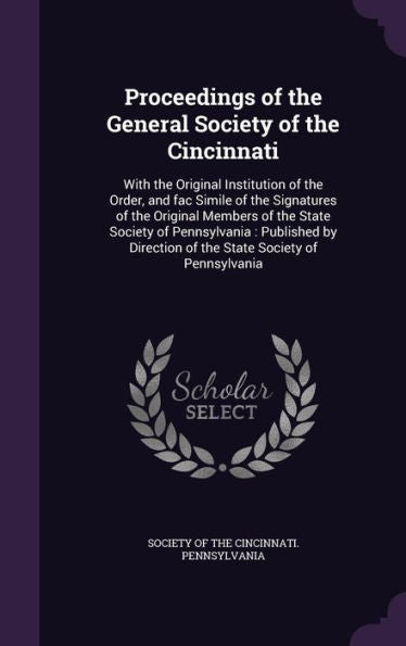 Proceedings Of The General Society Of The Cincinnati: With The Original Institution Of The Order, And Fac Simile Of The Signatures Of The Original ... Of The State Society Of Pennsylvania