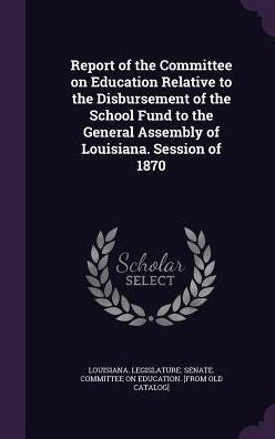 Report Of The Committee On Education Relative To The Disbursement Of The School Fund To The General Assembly Of Louisiana. Session Of 1870