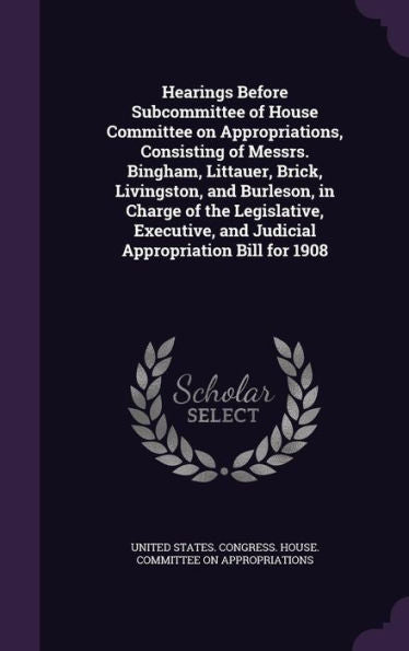 Hearings Before Subcommittee Of House Committee On Appropriations, Consisting Of Messrs. Bingham, Littauer, Brick, Livingston, And Burleson, In Charge ... And Judicial Appropriation Bill For 1908