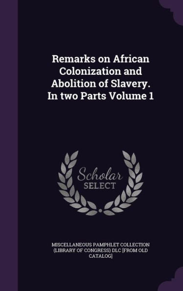 Remarks On African Colonization And Abolition Of Slavery. In Two Parts Volume 1