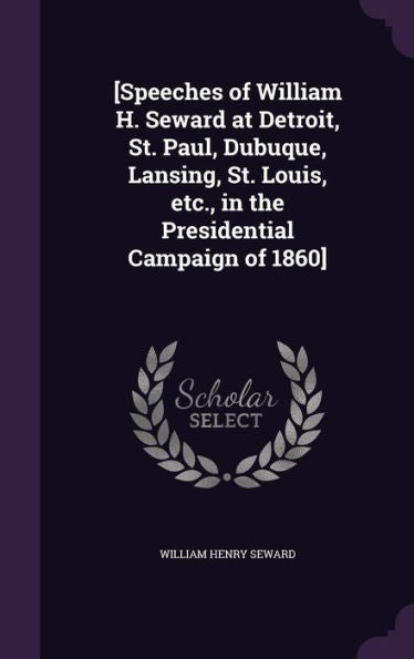 [Speeches Of William H. Seward At Detroit, St. Paul, Dubuque, Lansing, St. Louis, Etc., In The Presidential Campaign Of 1860]