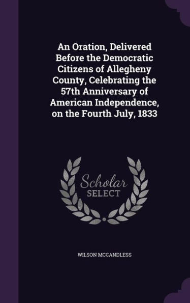 An Oration, Delivered Before The Democratic Citizens Of Allegheny County, Celebrating The 57Th Anniversary Of American Independence, On The Fourth July, 1833