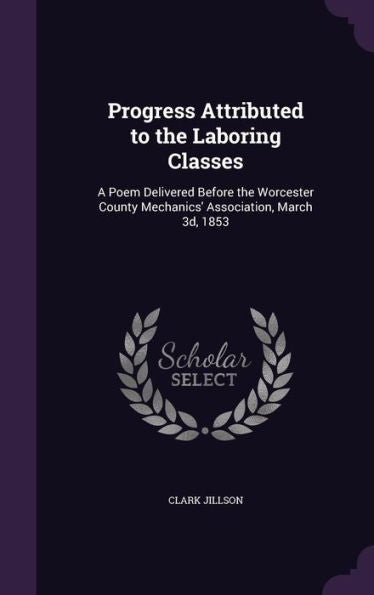 Progress Attributed To The Laboring Classes: A Poem Delivered Before The Worcester County Mechanics' Association, March 3D, 1853