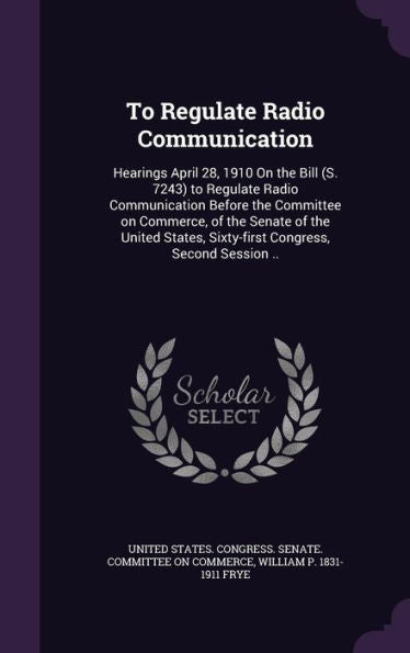 To Regulate Radio Communication: Hearings April 28, 1910 On The Bill (S. 7243) To Regulate Radio Communication Before The Committee On Commerce, Of ... Sixty-First Congress, Second Session ..