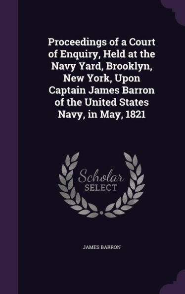 Proceedings Of A Court Of Enquiry, Held At The Navy Yard, Brooklyn, New York, Upon Captain James Barron Of The United States Navy, In May, 1821