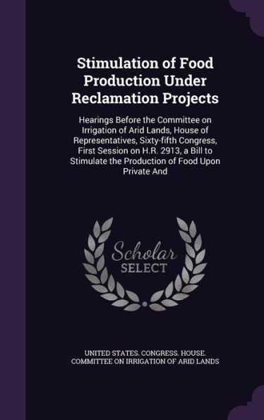 Stimulation Of Food Production Under Reclamation Projects: Hearings Before The Committee On Irrigation Of Arid Lands, House Of Representatives, ... The Production Of Food Upon Private And