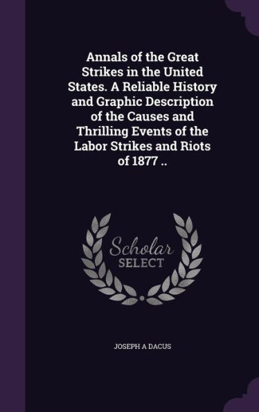 Annals Of The Great Strikes In The United States. A Reliable History And Graphic Description Of The Causes And Thrilling Events Of The Labor Strikes And Riots Of 1877 ..