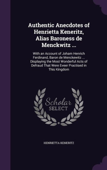 Authentic Anecdotes Of Henrietta Keneritz, Alias Baroness De Menckwitz ...: With An Account Of Joham Henrich Ferdinand, Baron De Menckewitz ... ... That Were Eveer Practised In This Kingdom