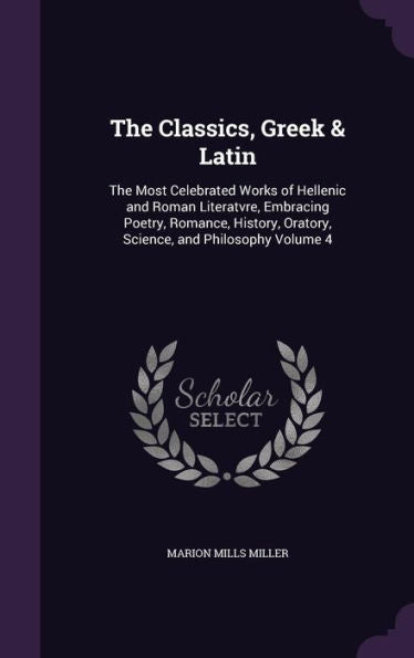 The Classics, Greek & Latin: The Most Celebrated Works Of Hellenic And Roman Literatvre, Embracing Poetry, Romance, History, Oratory, Science, And Philosophy Volume 4