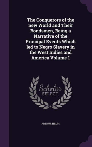 The Conquerors Of The New World And Their Bondsmen, Being A Narrative Of The Principal Events Which Led To Negro Slavery In The West Indies And America Volume 1