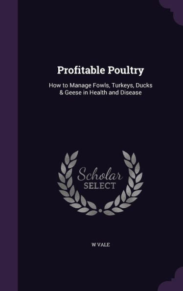 Profitable Poultry: How To Manage Fowls, Turkeys, Ducks & Geese In Health And Disease