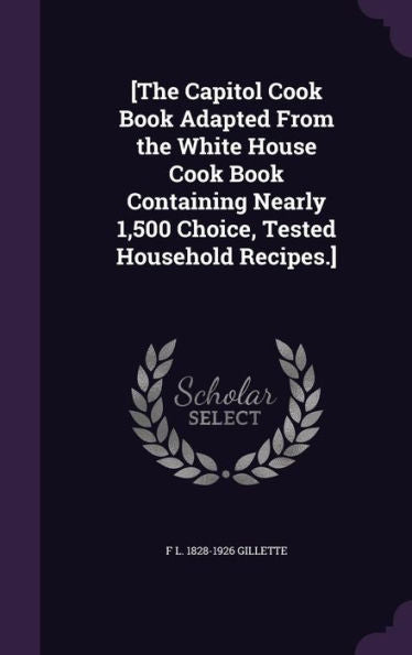 [The Capitol Cook Book Adapted From The White House Cook Book Containing Nearly 1,500 Choice, Tested Household Recipes.]