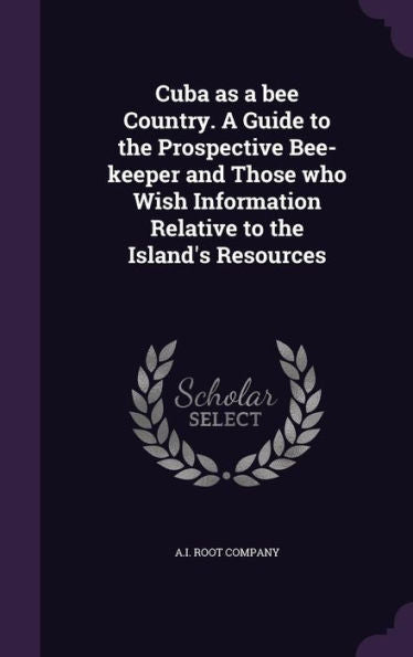 Cuba As A Bee Country. A Guide To The Prospective Bee-Keeper And Those Who Wish Information Relative To The Island's Resources