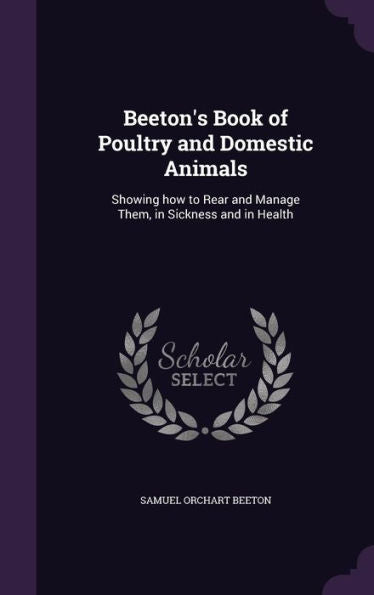 Beeton's Book Of Poultry And Domestic Animals: Showing How To Rear And Manage Them, In Sickness And In Health
