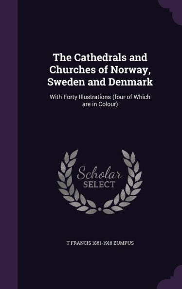 The Cathedrals And Churches Of Norway, Sweden And Denmark: With Forty Illustrations (Four Of Which Are In Colour)