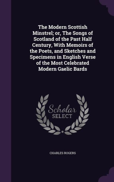 The Modern Scottish Minstrel; Or, The Songs Of Scotland Of The Past Half Century, With Memoirs Of The Poets, And Sketches And Specimens In English Verse Of The Most Celebrated Modern Gaelic Bards