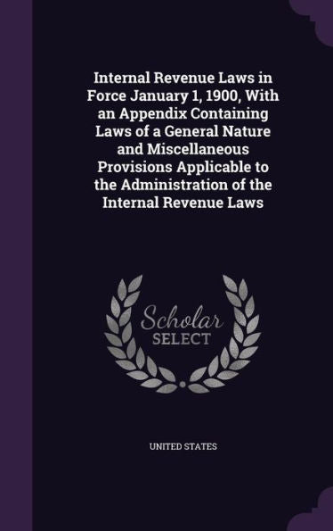 Internal Revenue Laws In Force January 1, 1900, With An Appendix Containing Laws Of A General Nature And Miscellaneous Provisions Applicable To The Administration Of The Internal Revenue Laws