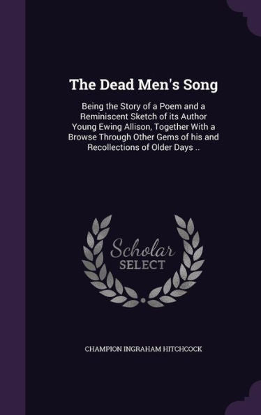 The Dead Men's Song: Being The Story Of A Poem And A Reminiscent Sketch Of Its Author Young Ewing Allison, Together With A Browse Through Other Gems Of His And Recollections Of Older Days ..
