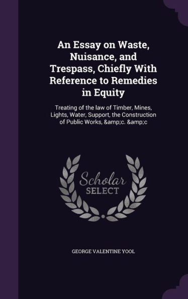 An Essay On Waste, Nuisance, And Trespass, Chiefly With Reference To Remedies In Equity: Treating Of The Law Of Timber, Mines, Lights, Water, Support, The Construction Of Public Works, &C. &C