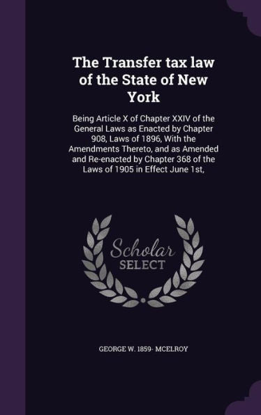 The Transfer Tax Law Of The State Of New York: Being Article X Of Chapter Xxiv Of The General Laws As Enacted By Chapter 908, Laws Of 1896, With The ... 368 Of The Laws Of 1905 In Effect June 1St,