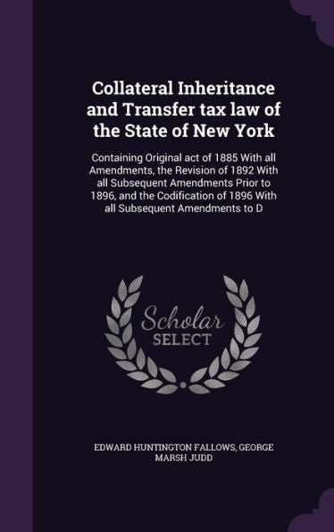 Collateral Inheritance And Transfer Tax Law Of The State Of New York: Containing Original Act Of 1885 With All Amendments, The Revision Of 1892 With ... Of 1896 With All Subsequent Amendments To D